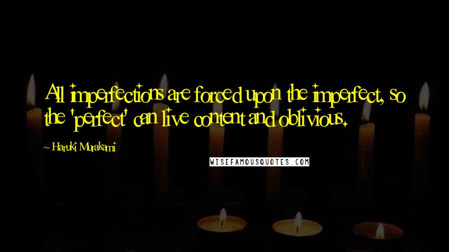 Haruki Murakami Quotes: All imperfections are forced upon the imperfect, so the 'perfect' can live content and oblivious.
