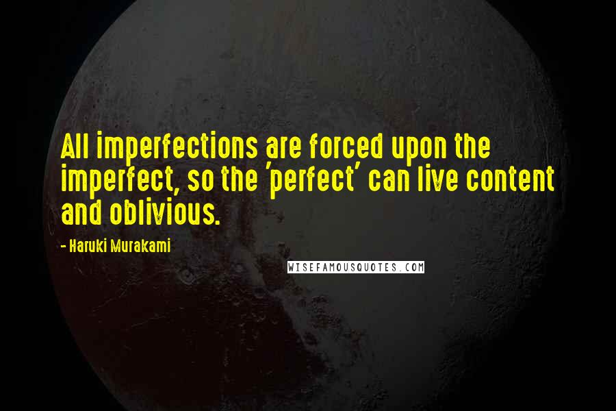 Haruki Murakami Quotes: All imperfections are forced upon the imperfect, so the 'perfect' can live content and oblivious.