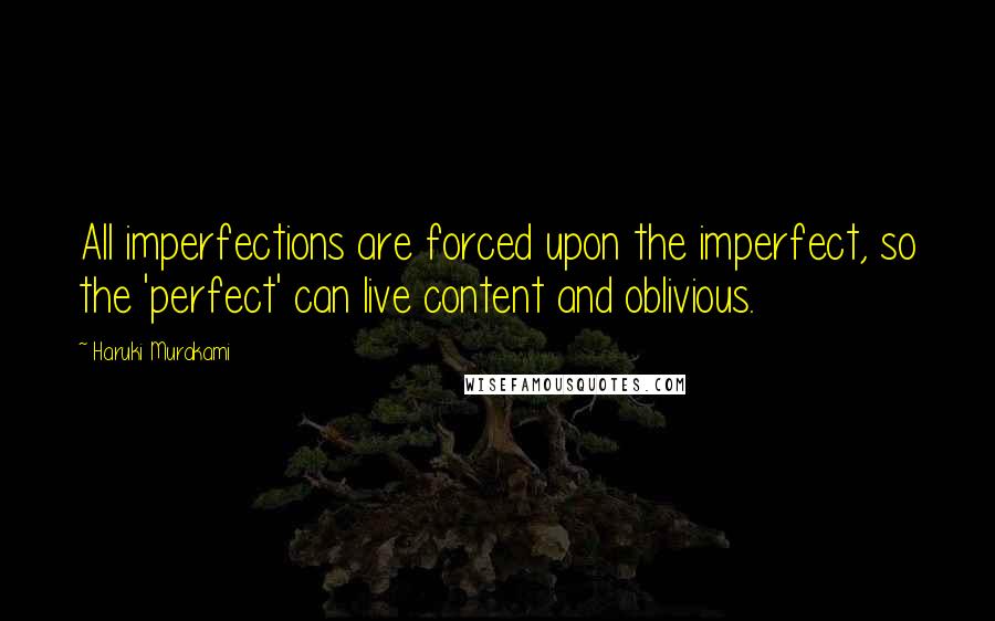 Haruki Murakami Quotes: All imperfections are forced upon the imperfect, so the 'perfect' can live content and oblivious.