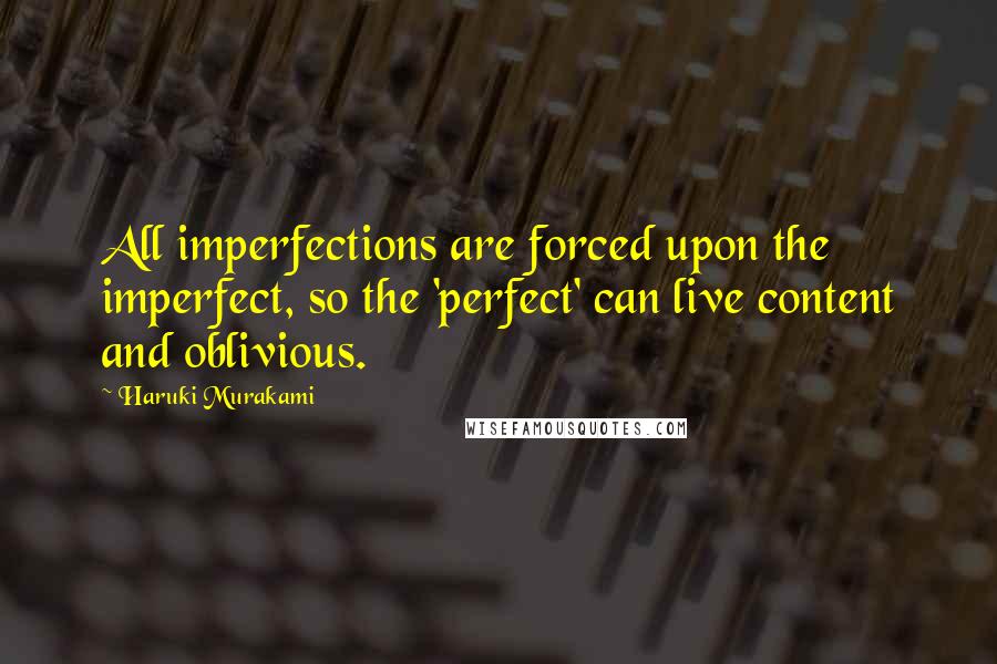 Haruki Murakami Quotes: All imperfections are forced upon the imperfect, so the 'perfect' can live content and oblivious.