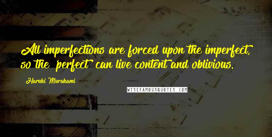 Haruki Murakami Quotes: All imperfections are forced upon the imperfect, so the 'perfect' can live content and oblivious.