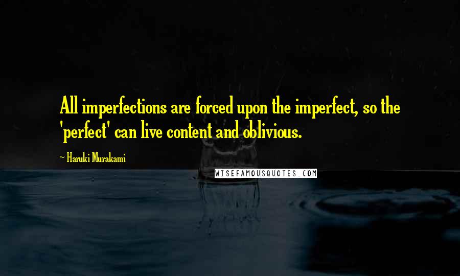 Haruki Murakami Quotes: All imperfections are forced upon the imperfect, so the 'perfect' can live content and oblivious.