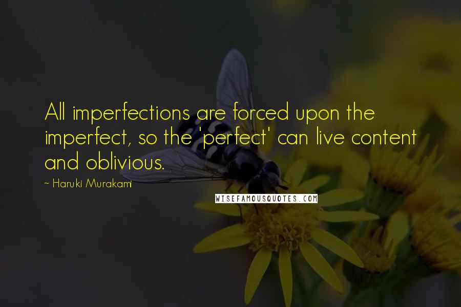 Haruki Murakami Quotes: All imperfections are forced upon the imperfect, so the 'perfect' can live content and oblivious.