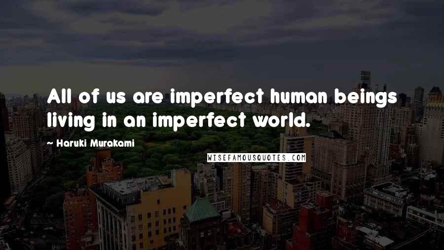 Haruki Murakami Quotes: All of us are imperfect human beings living in an imperfect world.