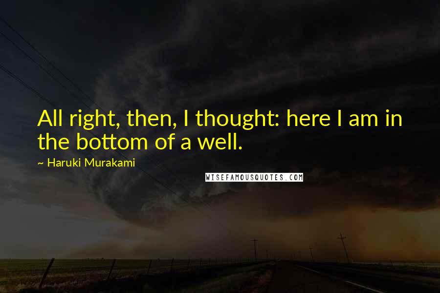 Haruki Murakami Quotes: All right, then, I thought: here I am in the bottom of a well.