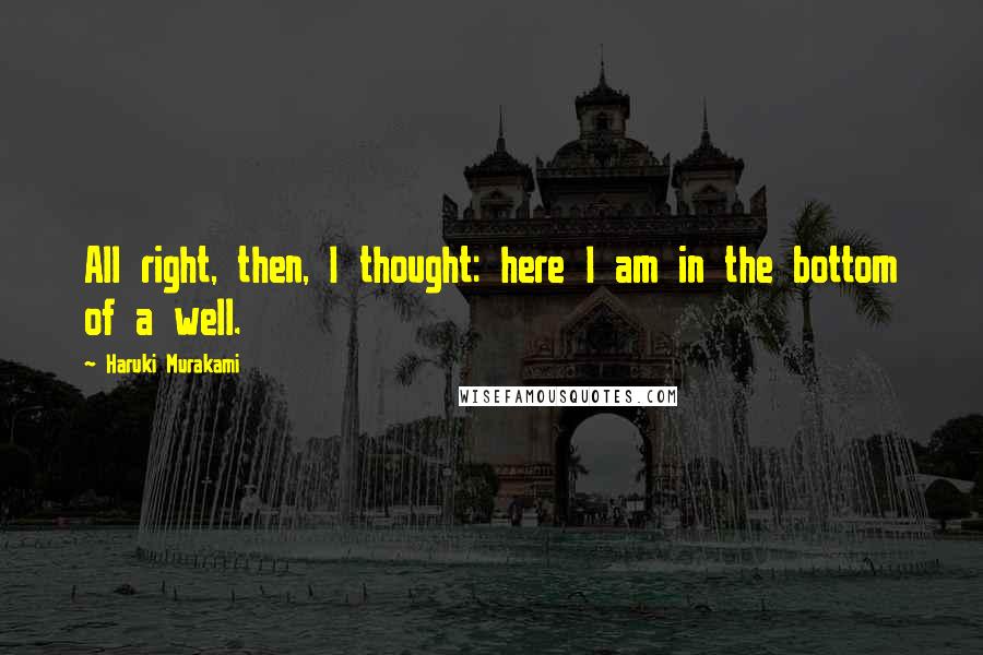 Haruki Murakami Quotes: All right, then, I thought: here I am in the bottom of a well.