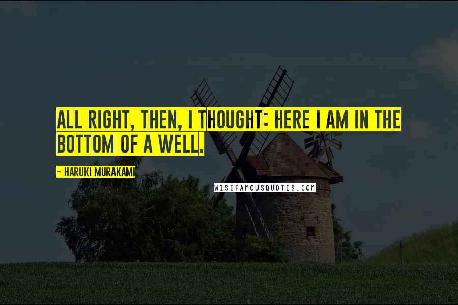 Haruki Murakami Quotes: All right, then, I thought: here I am in the bottom of a well.