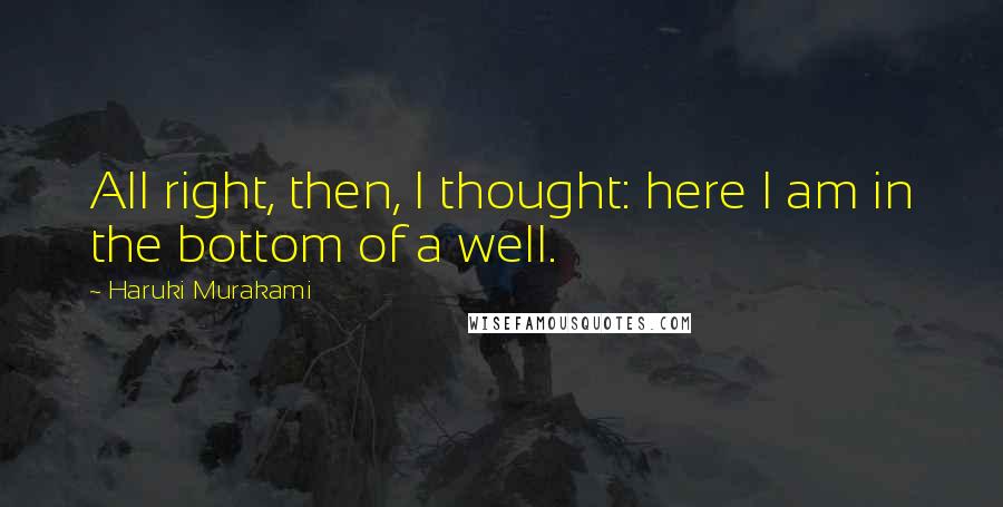Haruki Murakami Quotes: All right, then, I thought: here I am in the bottom of a well.