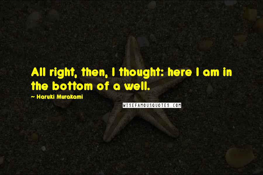 Haruki Murakami Quotes: All right, then, I thought: here I am in the bottom of a well.