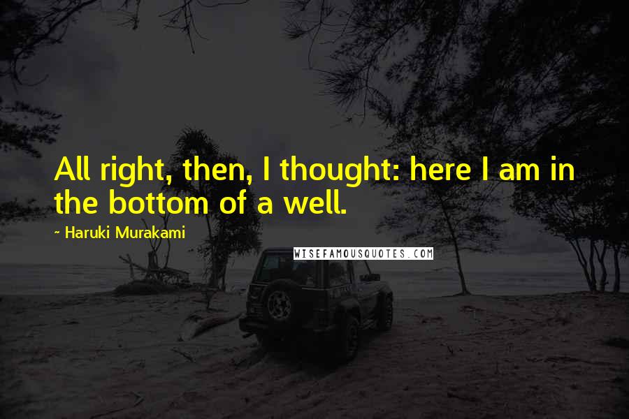 Haruki Murakami Quotes: All right, then, I thought: here I am in the bottom of a well.