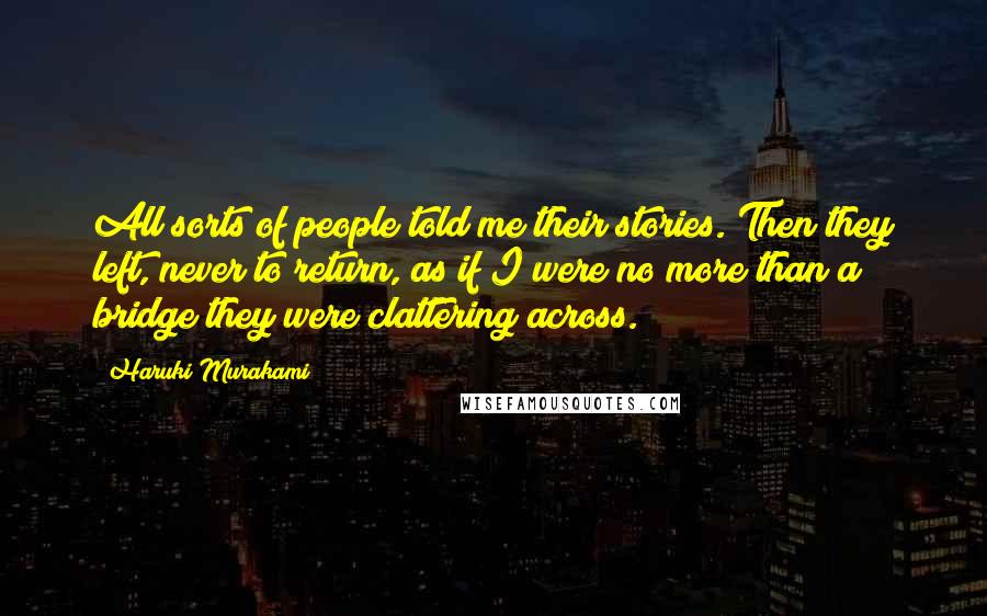 Haruki Murakami Quotes: All sorts of people told me their stories. Then they left, never to return, as if I were no more than a bridge they were clattering across.