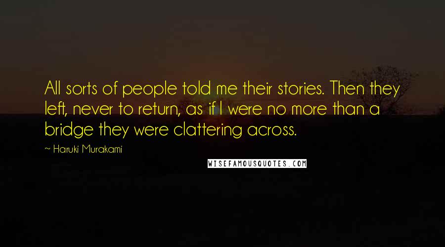 Haruki Murakami Quotes: All sorts of people told me their stories. Then they left, never to return, as if I were no more than a bridge they were clattering across.