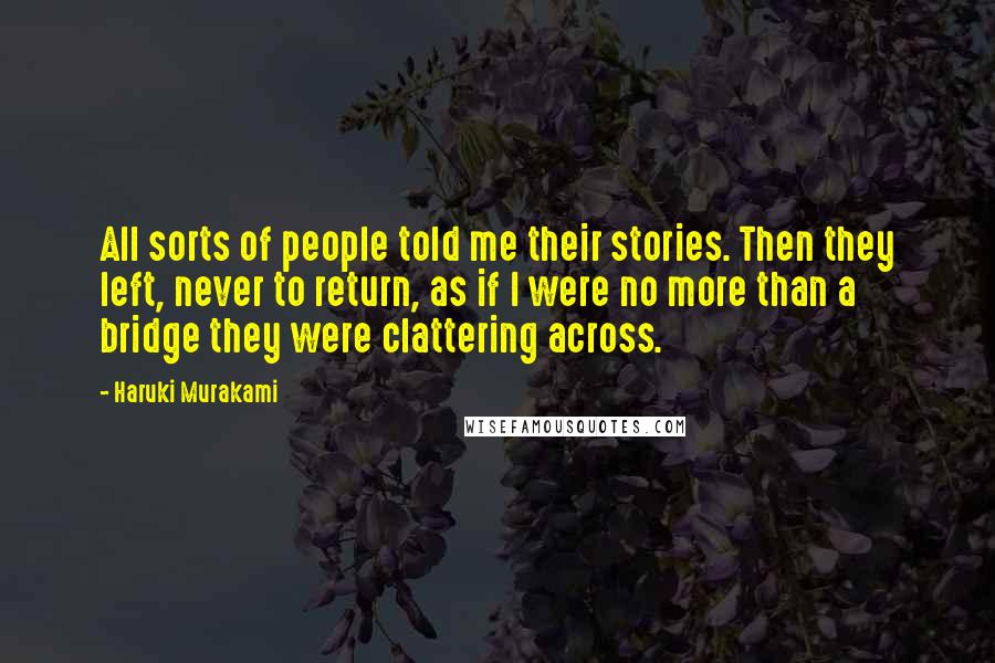 Haruki Murakami Quotes: All sorts of people told me their stories. Then they left, never to return, as if I were no more than a bridge they were clattering across.