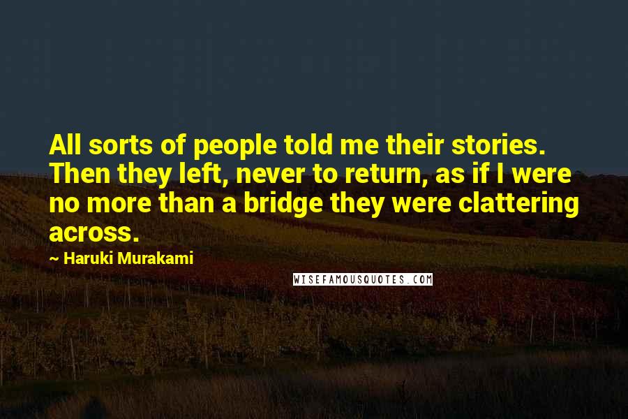 Haruki Murakami Quotes: All sorts of people told me their stories. Then they left, never to return, as if I were no more than a bridge they were clattering across.