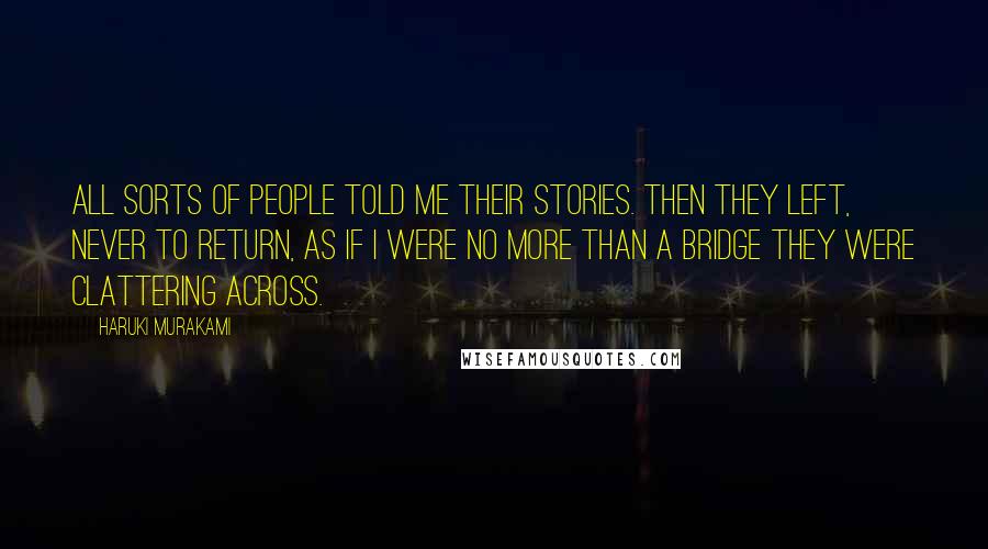 Haruki Murakami Quotes: All sorts of people told me their stories. Then they left, never to return, as if I were no more than a bridge they were clattering across.