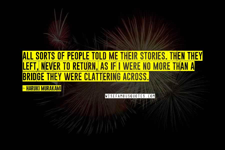 Haruki Murakami Quotes: All sorts of people told me their stories. Then they left, never to return, as if I were no more than a bridge they were clattering across.