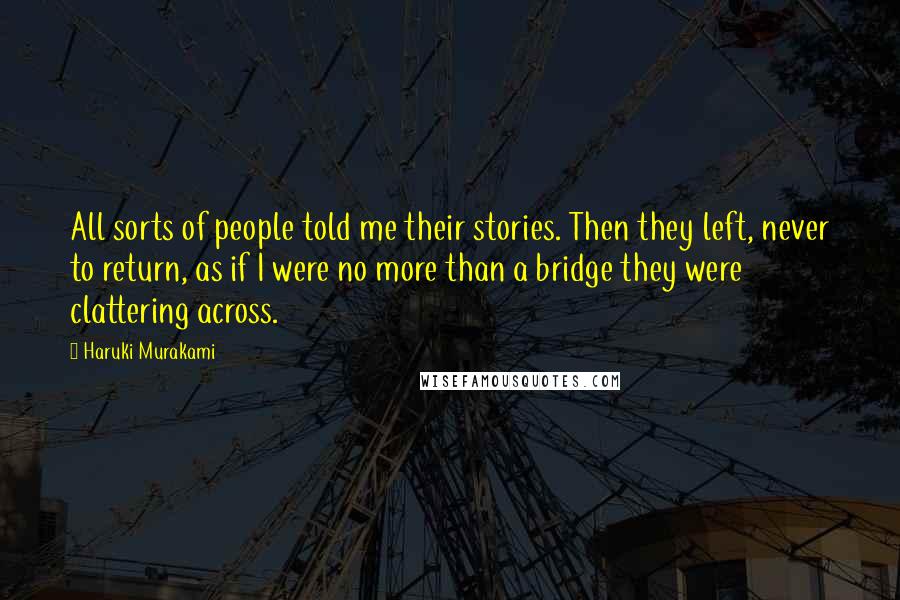 Haruki Murakami Quotes: All sorts of people told me their stories. Then they left, never to return, as if I were no more than a bridge they were clattering across.