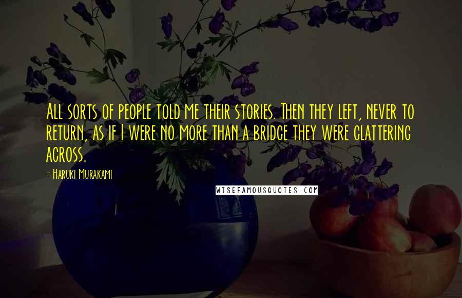 Haruki Murakami Quotes: All sorts of people told me their stories. Then they left, never to return, as if I were no more than a bridge they were clattering across.