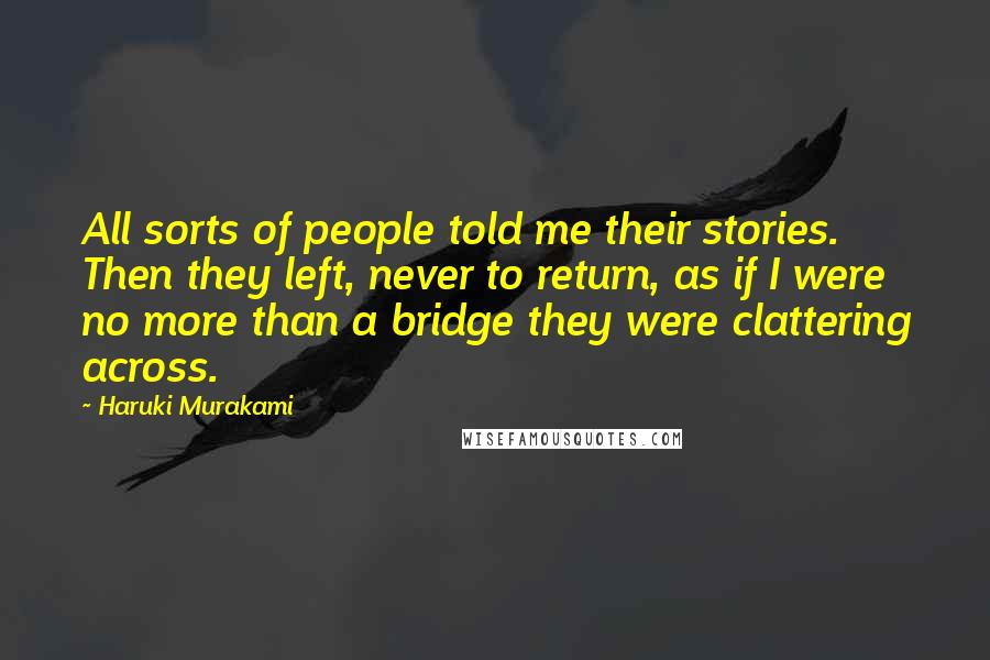 Haruki Murakami Quotes: All sorts of people told me their stories. Then they left, never to return, as if I were no more than a bridge they were clattering across.