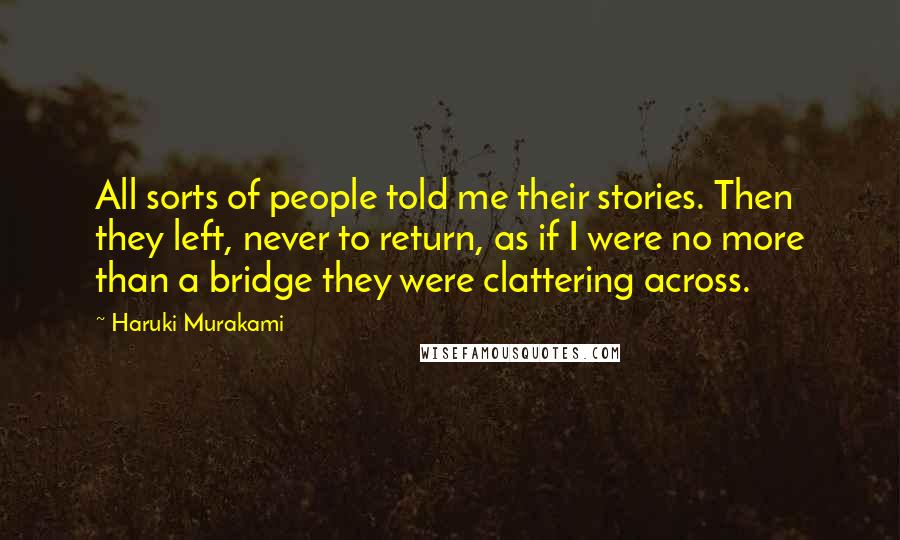 Haruki Murakami Quotes: All sorts of people told me their stories. Then they left, never to return, as if I were no more than a bridge they were clattering across.