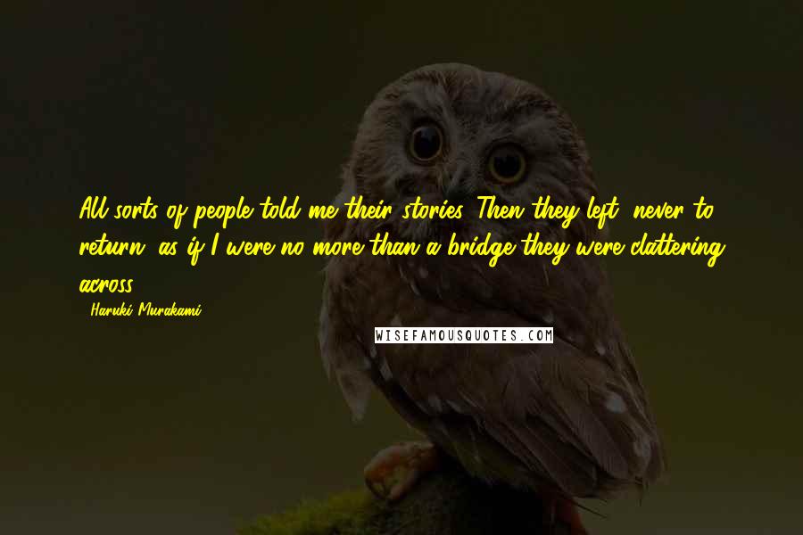 Haruki Murakami Quotes: All sorts of people told me their stories. Then they left, never to return, as if I were no more than a bridge they were clattering across.