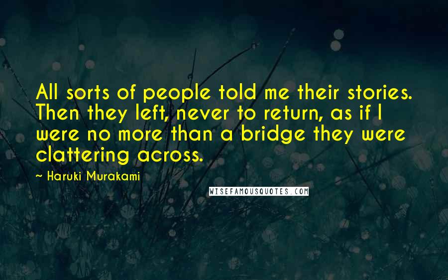 Haruki Murakami Quotes: All sorts of people told me their stories. Then they left, never to return, as if I were no more than a bridge they were clattering across.