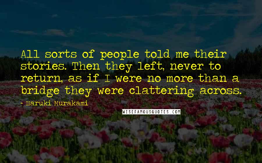 Haruki Murakami Quotes: All sorts of people told me their stories. Then they left, never to return, as if I were no more than a bridge they were clattering across.