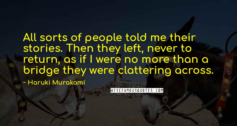 Haruki Murakami Quotes: All sorts of people told me their stories. Then they left, never to return, as if I were no more than a bridge they were clattering across.