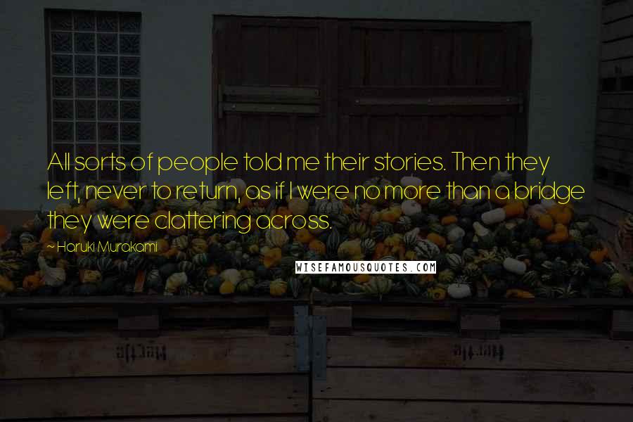 Haruki Murakami Quotes: All sorts of people told me their stories. Then they left, never to return, as if I were no more than a bridge they were clattering across.