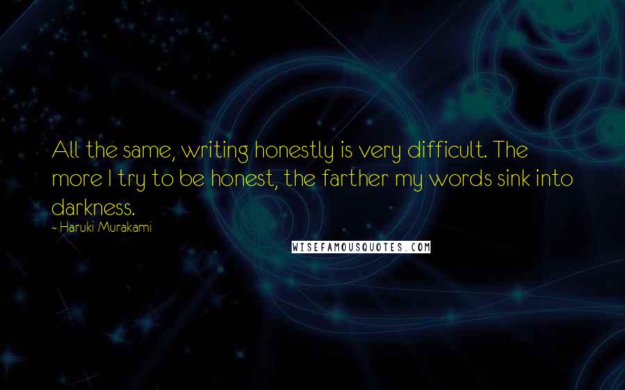 Haruki Murakami Quotes: All the same, writing honestly is very difficult. The more I try to be honest, the farther my words sink into darkness.