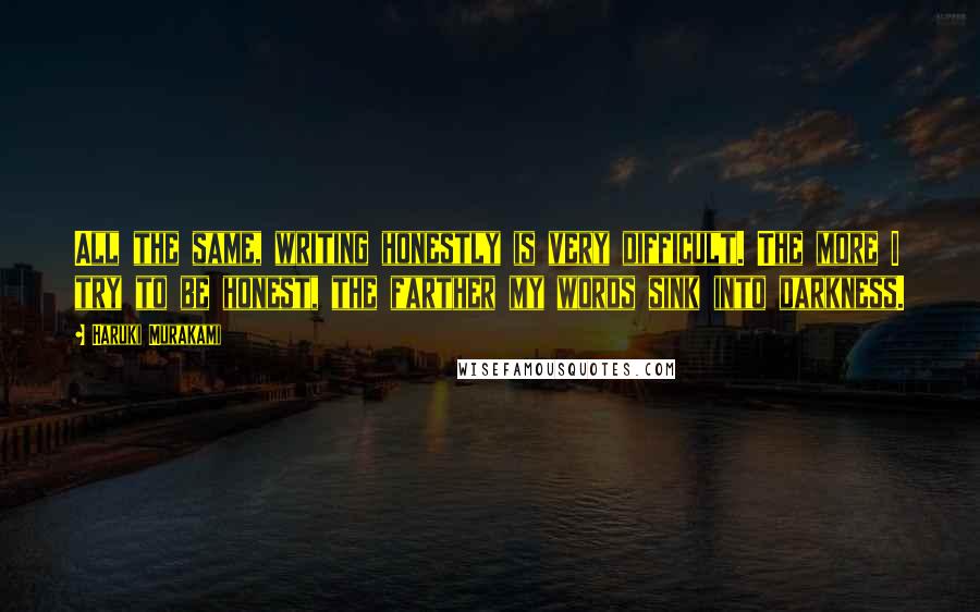 Haruki Murakami Quotes: All the same, writing honestly is very difficult. The more I try to be honest, the farther my words sink into darkness.