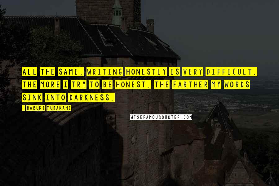 Haruki Murakami Quotes: All the same, writing honestly is very difficult. The more I try to be honest, the farther my words sink into darkness.