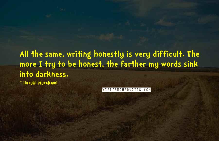 Haruki Murakami Quotes: All the same, writing honestly is very difficult. The more I try to be honest, the farther my words sink into darkness.