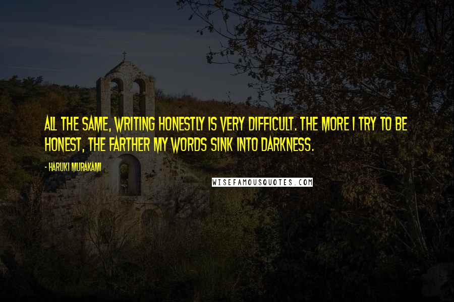 Haruki Murakami Quotes: All the same, writing honestly is very difficult. The more I try to be honest, the farther my words sink into darkness.