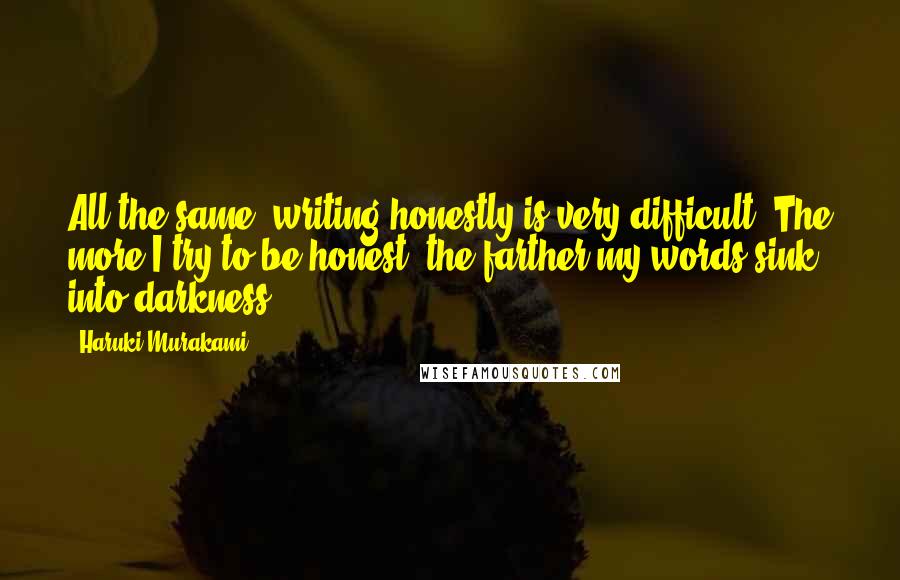 Haruki Murakami Quotes: All the same, writing honestly is very difficult. The more I try to be honest, the farther my words sink into darkness.