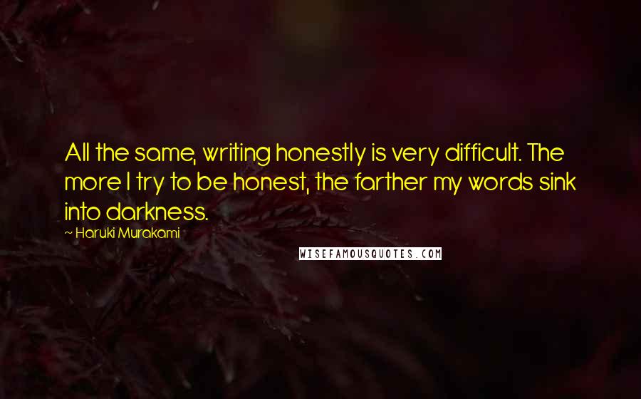 Haruki Murakami Quotes: All the same, writing honestly is very difficult. The more I try to be honest, the farther my words sink into darkness.