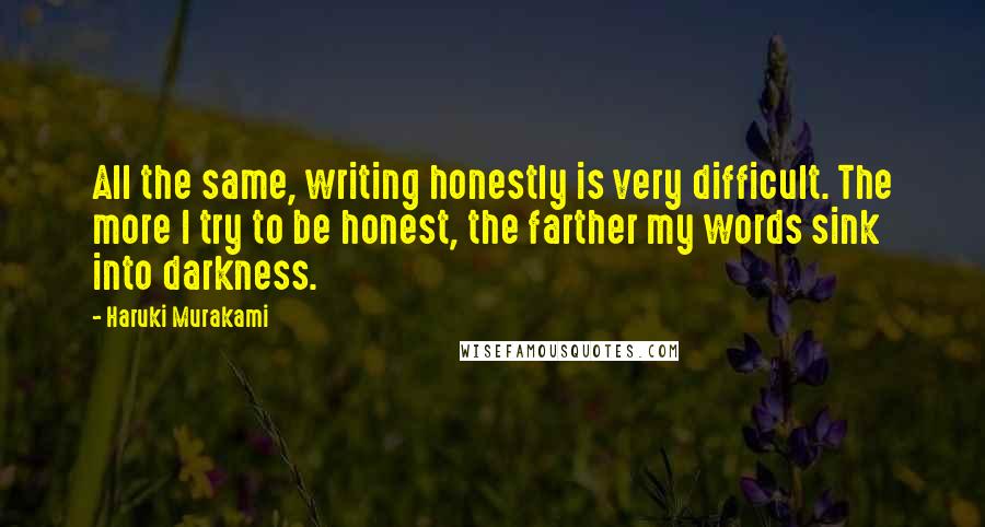 Haruki Murakami Quotes: All the same, writing honestly is very difficult. The more I try to be honest, the farther my words sink into darkness.