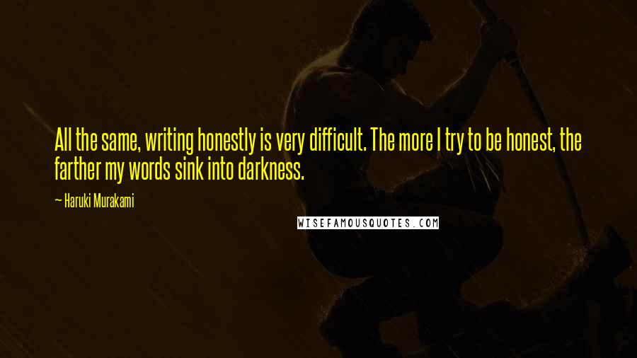 Haruki Murakami Quotes: All the same, writing honestly is very difficult. The more I try to be honest, the farther my words sink into darkness.