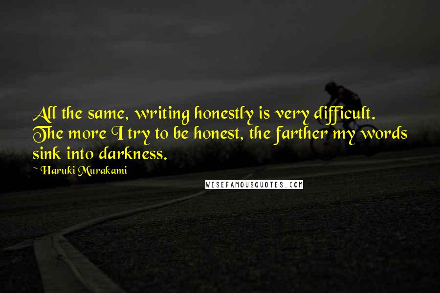 Haruki Murakami Quotes: All the same, writing honestly is very difficult. The more I try to be honest, the farther my words sink into darkness.
