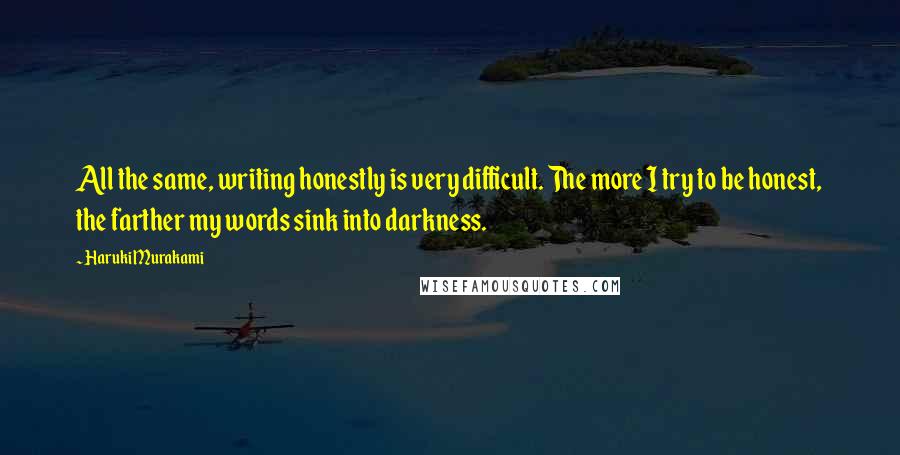 Haruki Murakami Quotes: All the same, writing honestly is very difficult. The more I try to be honest, the farther my words sink into darkness.