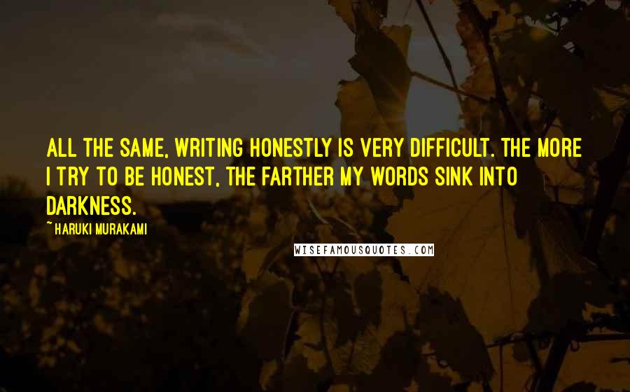 Haruki Murakami Quotes: All the same, writing honestly is very difficult. The more I try to be honest, the farther my words sink into darkness.