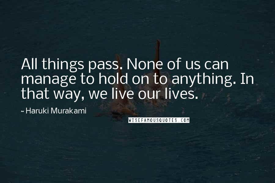 Haruki Murakami Quotes: All things pass. None of us can manage to hold on to anything. In that way, we live our lives.