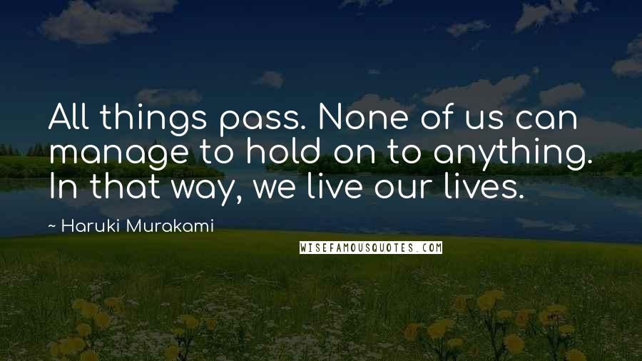 Haruki Murakami Quotes: All things pass. None of us can manage to hold on to anything. In that way, we live our lives.