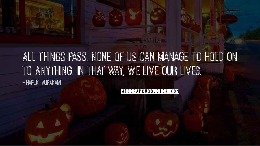 Haruki Murakami Quotes: All things pass. None of us can manage to hold on to anything. In that way, we live our lives.