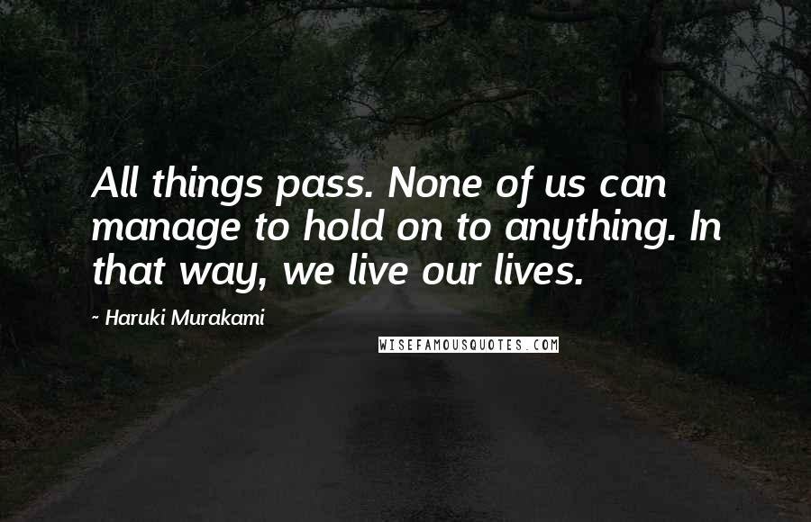 Haruki Murakami Quotes: All things pass. None of us can manage to hold on to anything. In that way, we live our lives.