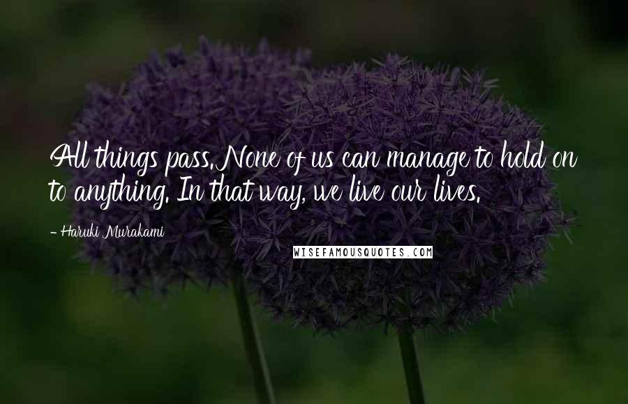 Haruki Murakami Quotes: All things pass. None of us can manage to hold on to anything. In that way, we live our lives.