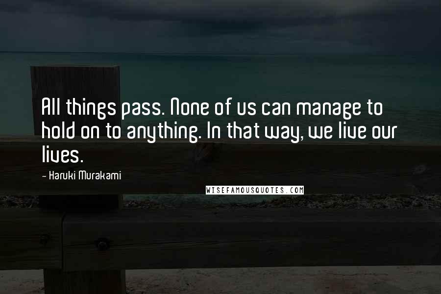 Haruki Murakami Quotes: All things pass. None of us can manage to hold on to anything. In that way, we live our lives.