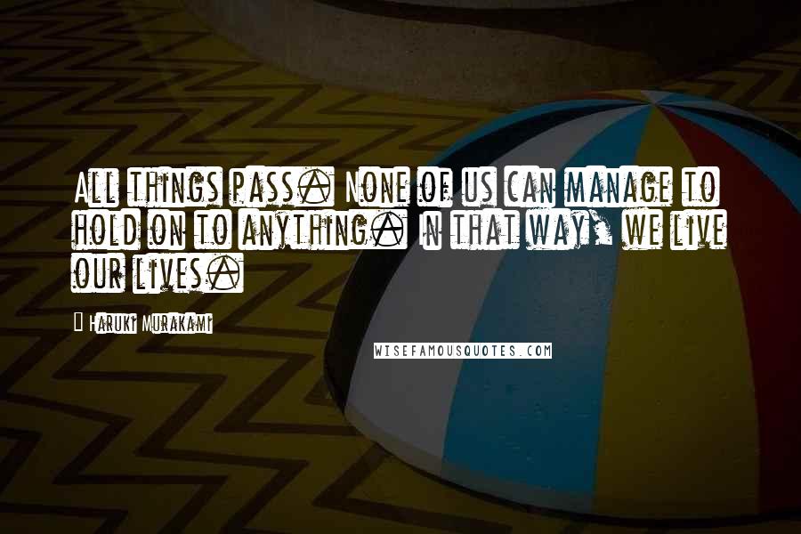 Haruki Murakami Quotes: All things pass. None of us can manage to hold on to anything. In that way, we live our lives.