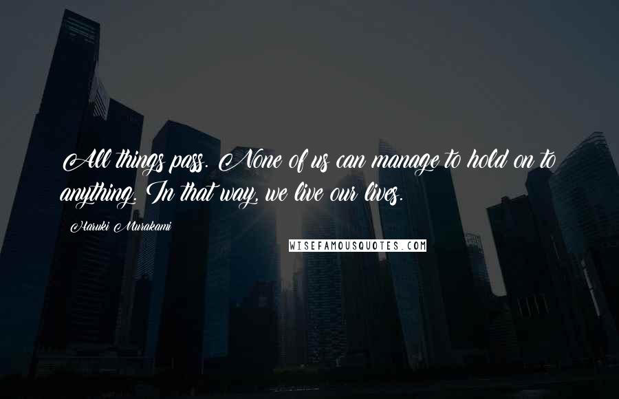 Haruki Murakami Quotes: All things pass. None of us can manage to hold on to anything. In that way, we live our lives.