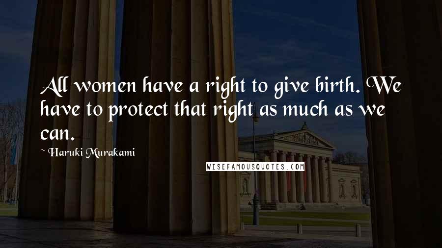 Haruki Murakami Quotes: All women have a right to give birth. We have to protect that right as much as we can.